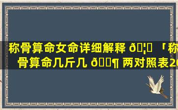 称骨算命女命详细解释 🦉 「称骨算命几斤几 🐶 两对照表2023年」